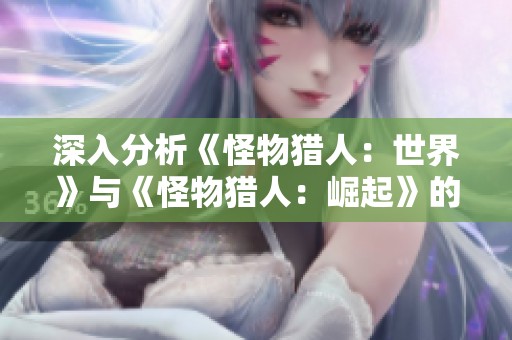 深入分析《怪物猎人：世界》与《怪物猎人：崛起》的玩法与内容对比