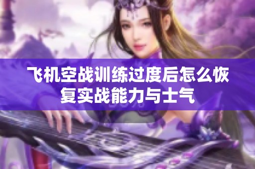飞机空战训练过度后怎么恢复实战能力与士气