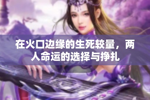 在火口边缘的生死较量，两人命运的选择与挣扎