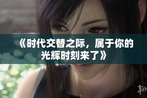 《时代交替之际，属于你的光辉时刻来了》