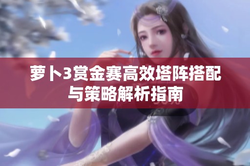 萝卜3赏金赛高效塔阵搭配与策略解析指南