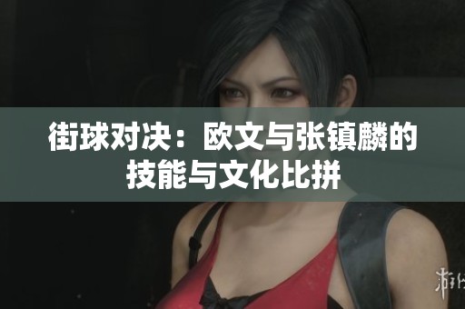 街球对决：欧文与张镇麟的技能与文化比拼