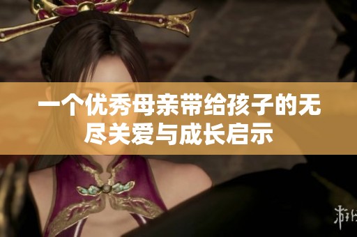 一个优秀母亲带给孩子的无尽关爱与成长启示