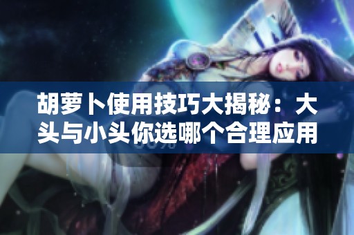 胡萝卜使用技巧大揭秘：大头与小头你选哪个合理应用