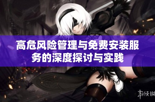 高危风险管理与免费安装服务的深度探讨与实践