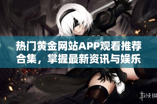 热门黄金网站APP观看推荐合集，掌握最新资讯与娱乐内容