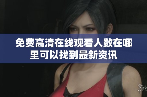 免费高清在线观看人数在哪里可以找到最新资讯