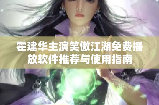 霍建华主演笑傲江湖免费播放软件推荐与使用指南