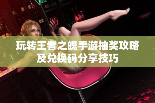 玩转王者之魄手游抽奖攻略及兑换码分享技巧