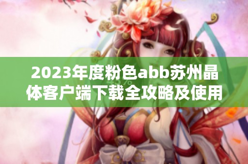 2023年度粉色abb苏州晶体客户端下载全攻略及使用指南