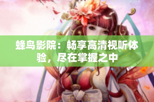蜂鸟影院：畅享高清视听体验，尽在掌握之中