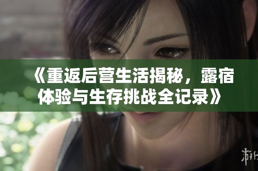 《重返后营生活揭秘，露宿体验与生存挑战全记录》