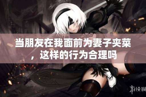 当朋友在我面前为妻子夹菜，这样的行为合理吗