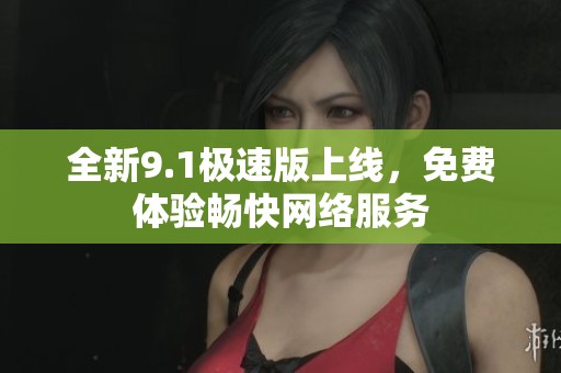 全新9.1极速版上线，免费体验畅快网络服务