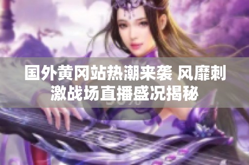 国外黄冈站热潮来袭 风靡刺激战场直播盛况揭秘