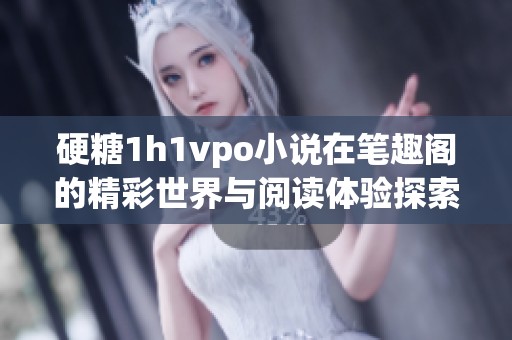 硬糖1h1vpo小说在笔趣阁的精彩世界与阅读体验探索