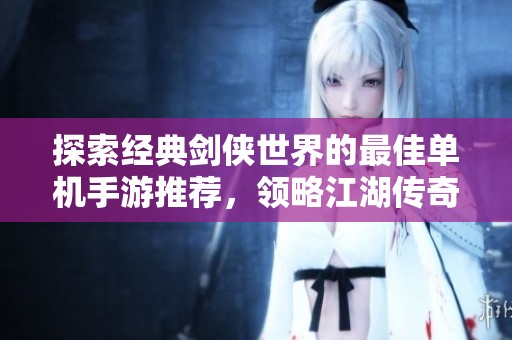 探索经典剑侠世界的最佳单机手游推荐，领略江湖传奇与武侠情怀的完美交融