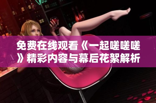 免费在线观看《一起嗟嗟嗟》精彩内容与幕后花絮解析