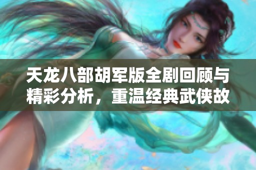 天龙八部胡军版全剧回顾与精彩分析，重温经典武侠故事的魅力与深度