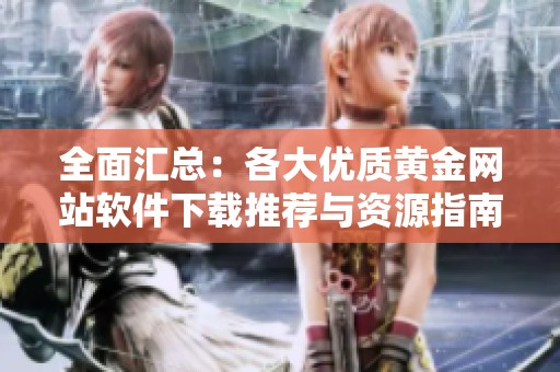 全面汇总：各大优质黄金网站软件下载推荐与资源指南
