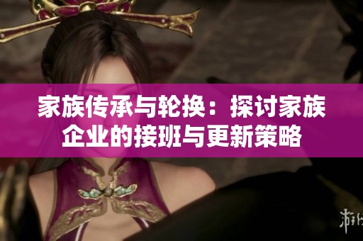 家族传承与轮换：探讨家族企业的接班与更新策略