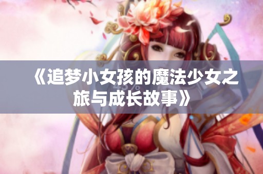 《追梦小女孩的魔法少女之旅与成长故事》