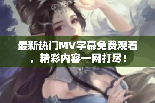 最新热门MV字幕免费观看，精彩内容一网打尽！