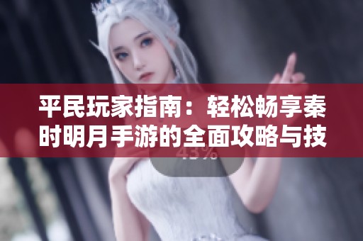 平民玩家指南：轻松畅享秦时明月手游的全面攻略与技巧分享