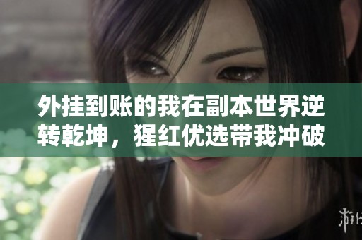 外挂到账的我在副本世界逆转乾坤，猩红优选带我冲破一切阻碍
