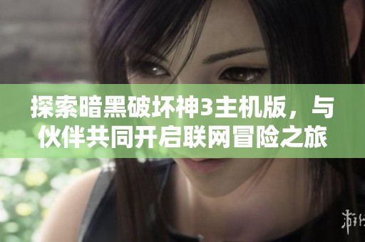 探索暗黑破坏神3主机版，与伙伴共同开启联网冒险之旅的精彩挑战