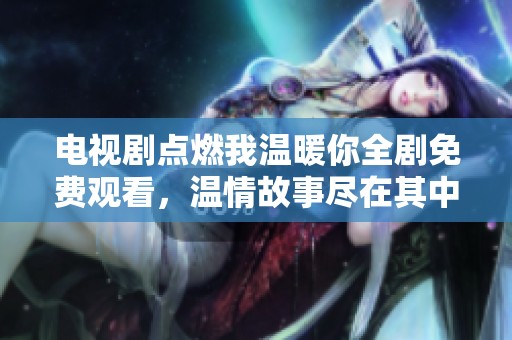 电视剧点燃我温暖你全剧免费观看，温情故事尽在其中