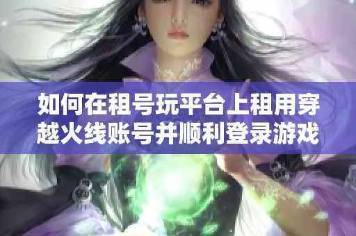 如何在租号玩平台上租用穿越火线账号并顺利登录游戏的详细步骤分享