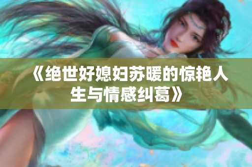 《绝世好媳妇苏暖的惊艳人生与情感纠葛》