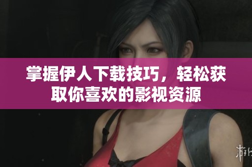 掌握伊人下载技巧，轻松获取你喜欢的影视资源