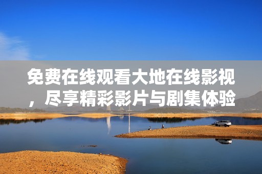 免费在线观看大地在线影视，尽享精彩影片与剧集体验