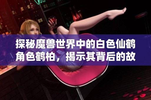探秘魔兽世界中的白色仙鹤角色鹤柏，揭示其背后的故事与价值
