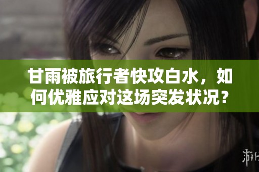 甘雨被旅行者快攻白水，如何优雅应对这场突发状况？