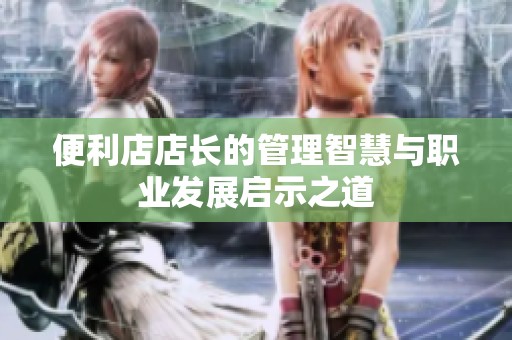 便利店店长的管理智慧与职业发展启示之道