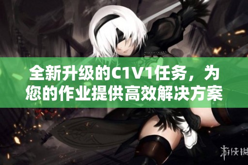 全新升级的C1V1任务，为您的作业提供高效解决方案