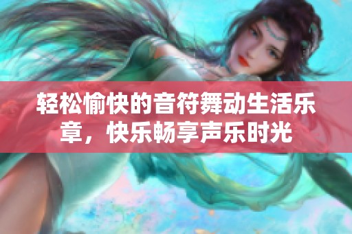 轻松愉快的音符舞动生活乐章，快乐畅享声乐时光