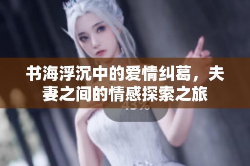 书海浮沉中的爱情纠葛，夫妻之间的情感探索之旅