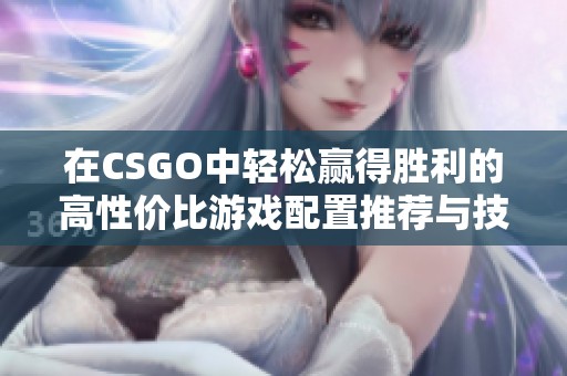 在CSGO中轻松赢得胜利的高性价比游戏配置推荐与技巧分享