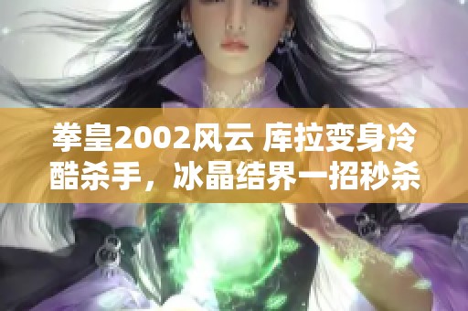 拳皇2002风云 库拉变身冷酷杀手，冰晶结界一招秒杀敌人无情无脑