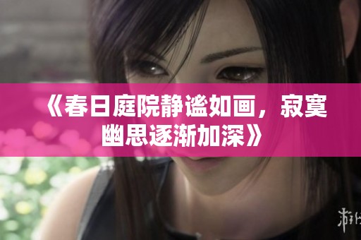 《春日庭院静谧如画，寂寞幽思逐渐加深》