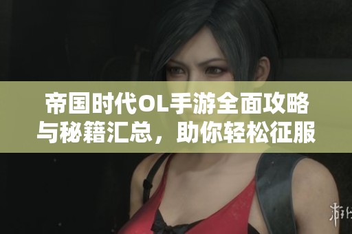 帝国时代OL手游全面攻略与秘籍汇总，助你轻松征服游戏世界