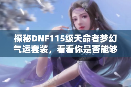 探秘DNF115级天命者梦幻气运套装，看看你是否能够成为运气之王的传奇玩家