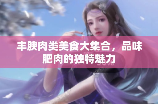 丰腴肉类美食大集合，品味肥肉的独特魅力