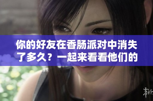 你的好友在香肠派对中消失了多久？一起来看看他们的上线记录吧！