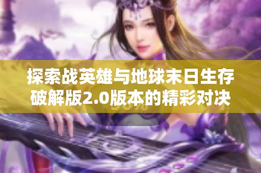 探索战英雄与地球末日生存破解版2.0版本的精彩对决与玩法解析
