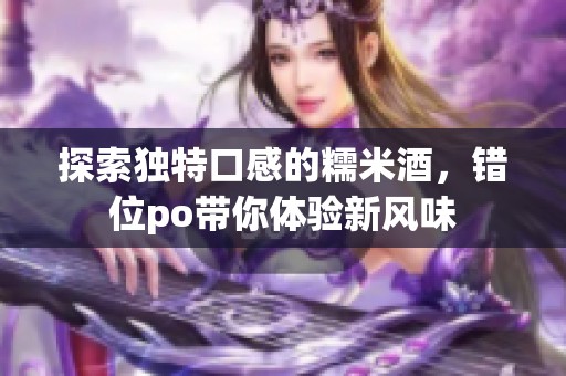 探索独特口感的糯米酒，错位po带你体验新风味